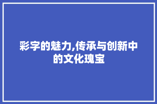 彩字的魅力,传承与创新中的文化瑰宝 商业文稿