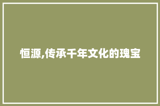 恒源,传承千年文化的瑰宝