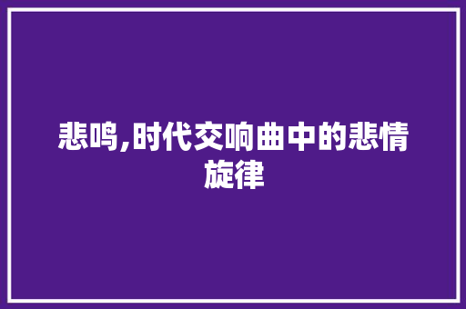 悲鸣,时代交响曲中的悲情旋律 特写稿