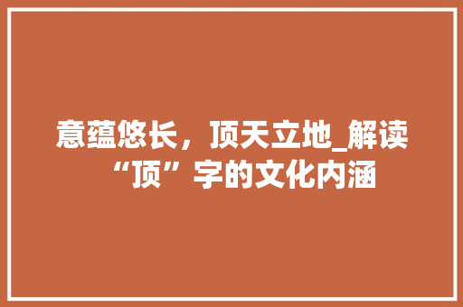 意蕴悠长，顶天立地_解读“顶”字的文化内涵