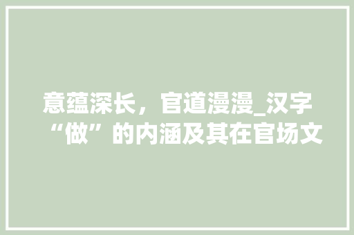意蕴深长，官道漫漫_汉字“做”的内涵及其在官场文化中的体现 采访稿