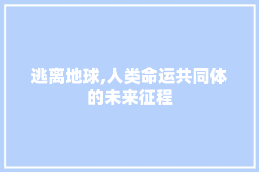 逃离地球,人类命运共同体的未来征程
