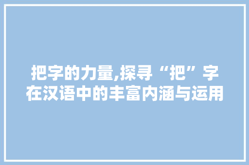 把字的力量,探寻“把”字在汉语中的丰富内涵与运用