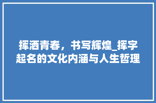 挥洒青春，书写辉煌_挥字起名的文化内涵与人生哲理