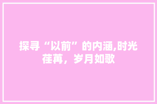 探寻“以前”的内涵,时光荏苒，岁月如歌