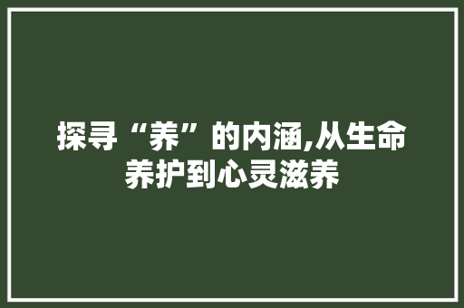 探寻“养”的内涵,从生命养护到心灵滋养