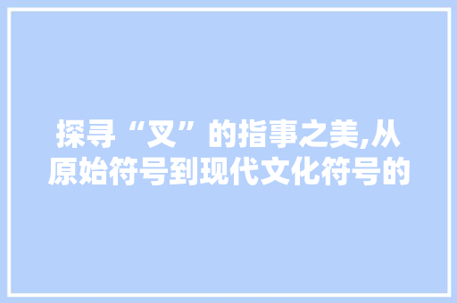 探寻“叉”的指事之美,从原始符号到现代文化符号的演变