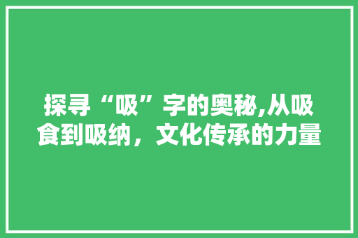 探寻“吸”字的奥秘,从吸食到吸纳，文化传承的力量 生活感悟