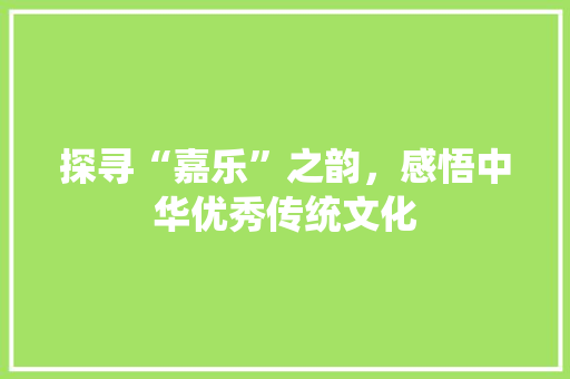 探寻“嘉乐”之韵，感悟中华优秀传统文化 商业文稿
