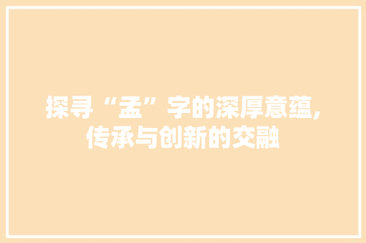 探寻“孟”字的深厚意蕴,传承与创新的交融