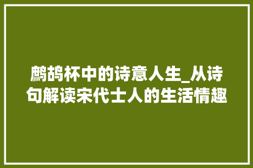 鹧鸪杯中的诗意人生_从诗句解读宋代士人的生活情趣 工作报告