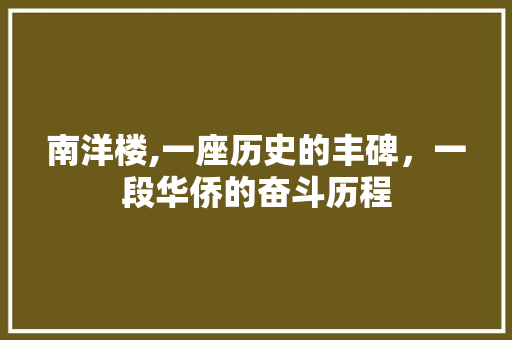 南洋楼,一座历史的丰碑，一段华侨的奋斗历程