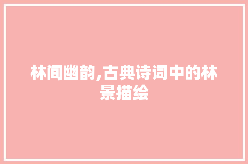 林间幽韵,古典诗词中的林景描绘