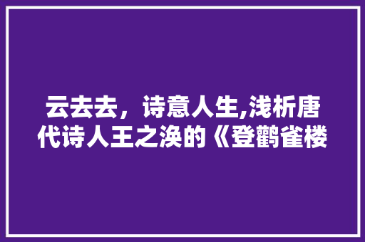 云去去，诗意人生,浅析唐代诗人王之涣的《登鹳雀楼