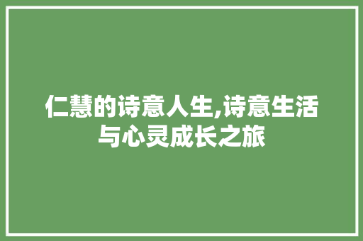 仁慧的诗意人生,诗意生活与心灵成长之旅