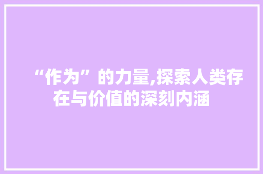 “作为”的力量,探索人类存在与价值的深刻内涵