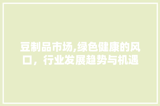 豆制品市场,绿色健康的风口，行业发展趋势与机遇