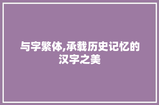 与字繁体,承载历史记忆的汉字之美