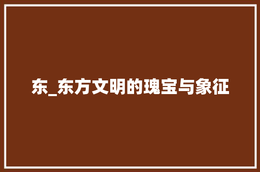 东_东方文明的瑰宝与象征