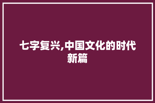 七字复兴,中国文化的时代新篇 采访稿