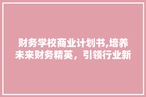 财务学校商业计划书,培养未来财务精英，引领行业新潮流