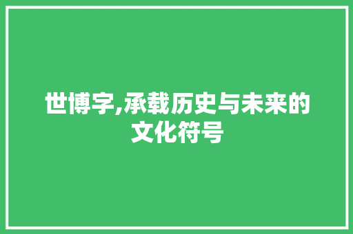世博字,承载历史与未来的文化符号