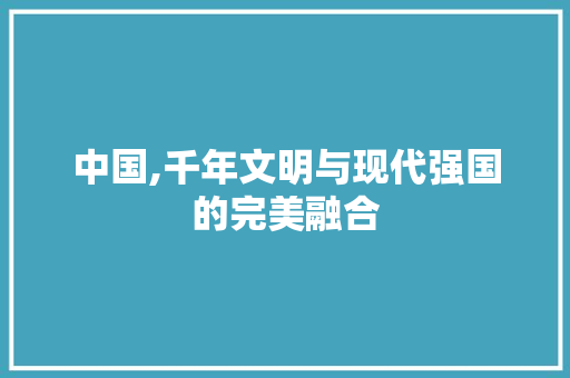 中国,千年文明与现代强国的完美融合