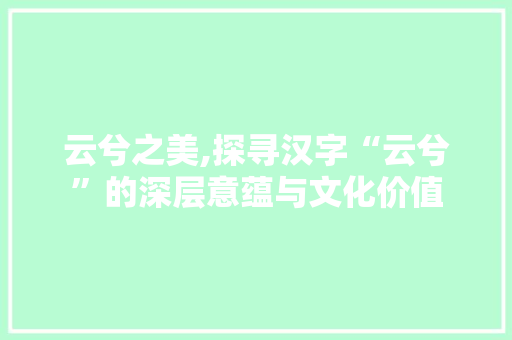 云兮之美,探寻汉字“云兮”的深层意蕴与文化价值