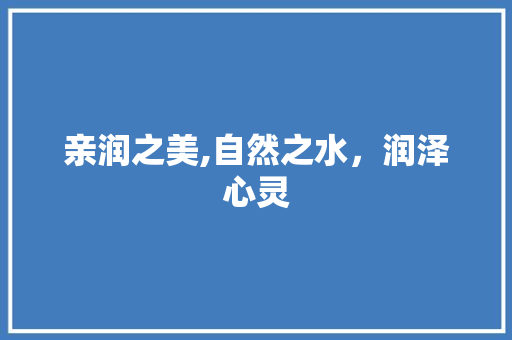 亲润之美,自然之水，润泽心灵