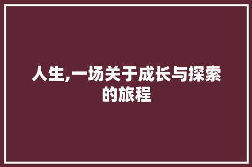 人生,一场关于成长与探索的旅程 商业文稿