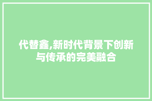 代替鑫,新时代背景下创新与传承的完美融合
