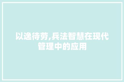以逸待劳,兵法智慧在现代管理中的应用