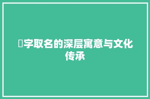 伃字取名的深层寓意与文化传承
