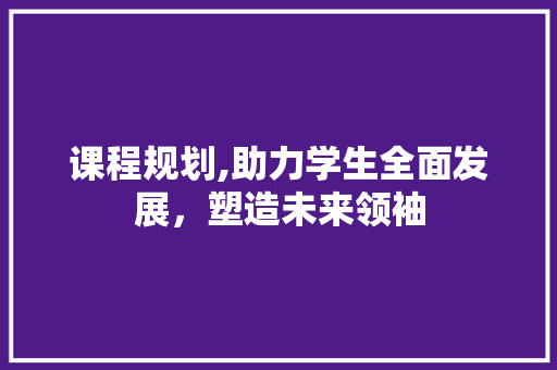 课程规划,助力学生全面发展，塑造未来领袖