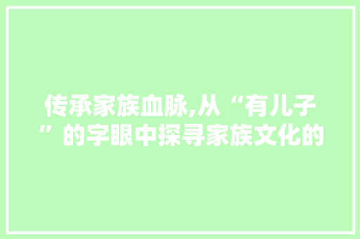 传承家族血脉,从“有儿子”的字眼中探寻家族文化的传承之路