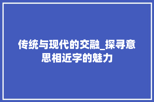 传统与现代的交融_探寻意思相近字的魅力