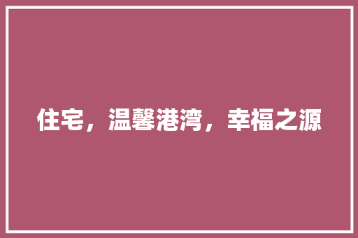 住宅，温馨港湾，幸福之源 特写稿