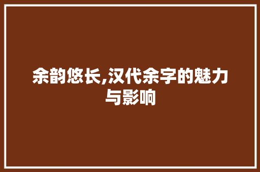 余韵悠长,汉代余字的魅力与影响