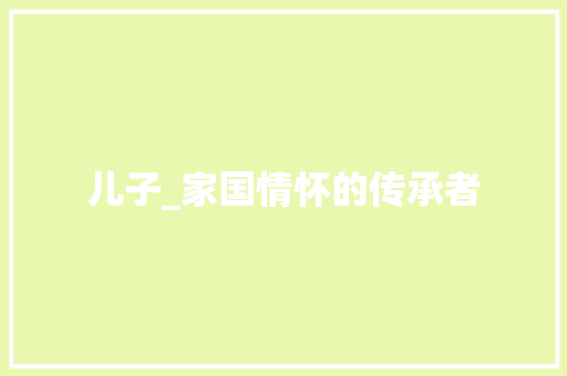 儿子_家国情怀的传承者 特写稿