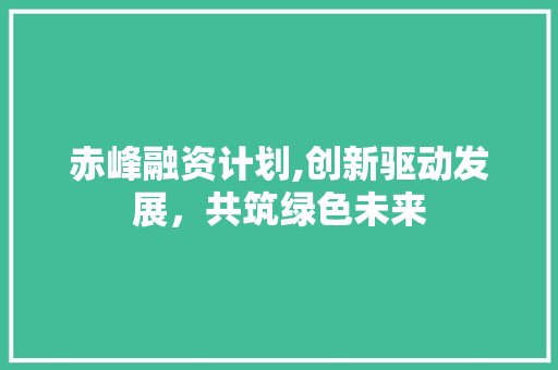 赤峰融资计划,创新驱动发展，共筑绿色未来