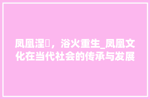 凤凰涅槃，浴火重生_凤凰文化在当代社会的传承与发展