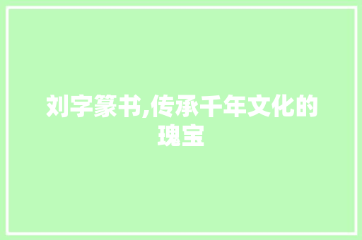 刘字篆书,传承千年文化的瑰宝