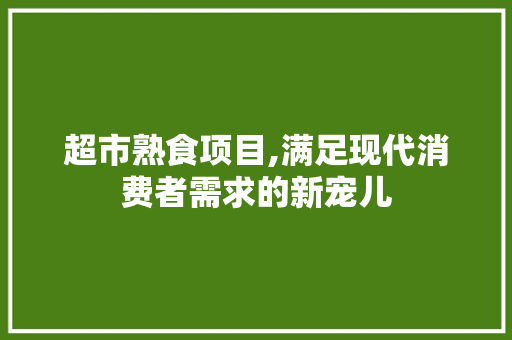 超市熟食项目,满足现代消费者需求的新宠儿 生活感悟
