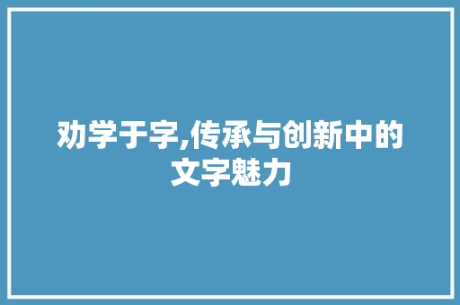 劝学于字,传承与创新中的文字魅力