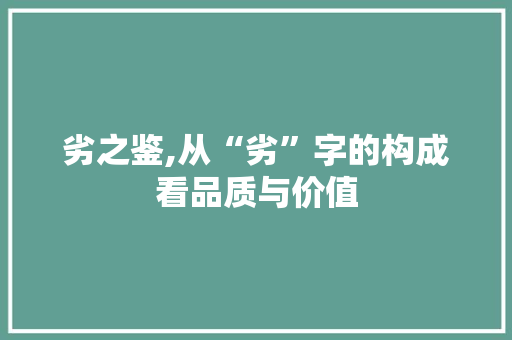 劣之鉴,从“劣”字的构成看品质与价值