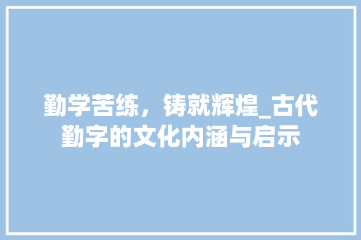 勤学苦练，铸就辉煌_古代勤字的文化内涵与启示