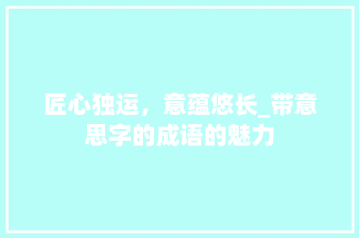 匠心独运，意蕴悠长_带意思字的成语的魅力