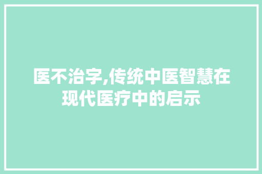 医不治字,传统中医智慧在现代医疗中的启示