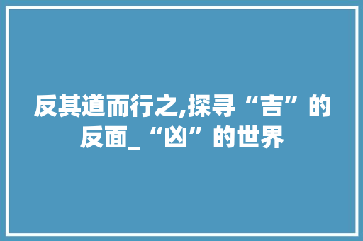 反其道而行之,探寻“吉”的反面_“凶”的世界