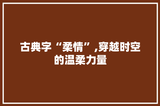 古典字“柔情”,穿越时空的温柔力量